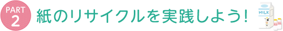 PART2 紙のリサイクルを実践しよう！