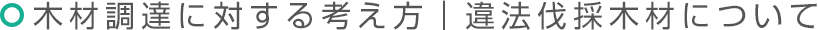 木材調達に対する考え方｜違法伐採木材について